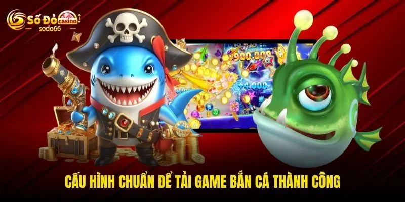 Cấu hình chuẩn để tải game bắn cá thành công