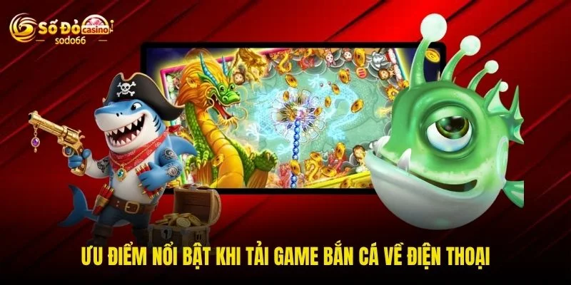 Ưu điểm nổi bật khi tải game bắn cá về điện thoại
